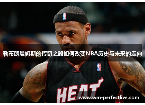 勒布朗詹姆斯的传奇之路如何改变NBA历史与未来的走向