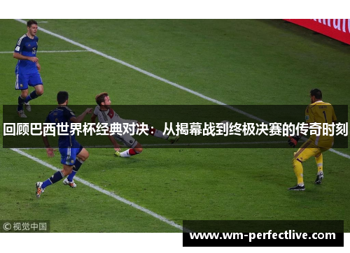 回顾巴西世界杯经典对决：从揭幕战到终极决赛的传奇时刻