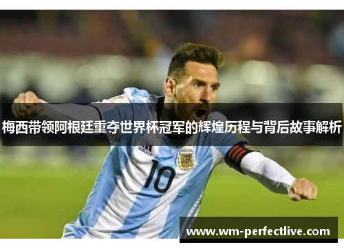 梅西带领阿根廷重夺世界杯冠军的辉煌历程与背后故事解析