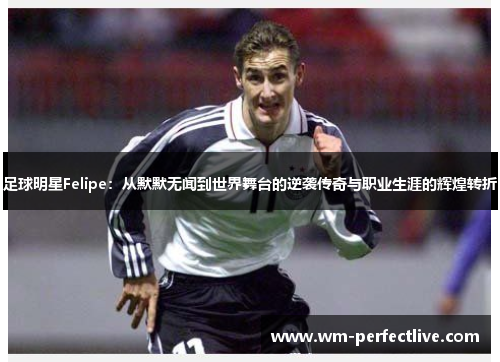 足球明星Felipe：从默默无闻到世界舞台的逆袭传奇与职业生涯的辉煌转折