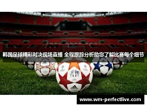韩国足球精彩对决现场直播 全程跟踪分析助您了解比赛每个细节