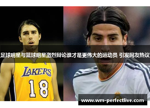 足球明星与篮球明星激烈辩论谁才是更伟大的运动员 引发网友热议