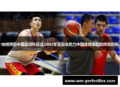 姚明领衔中国篮球队征战2002年亚运会助力中国体育崛起的辉煌时刻