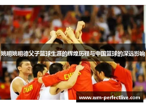 姚明姚明德父子篮球生涯的辉煌历程与中国篮球的深远影响
