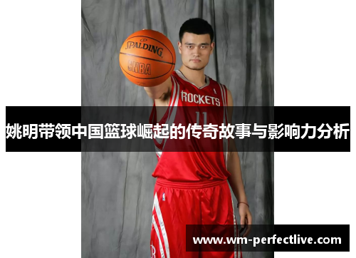 姚明带领中国篮球崛起的传奇故事与影响力分析