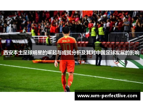 西安本土足球明星的崛起与成就分析及其对中国足球发展的影响