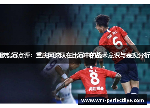 欧锦赛点评：重庆网球队在比赛中的战术意识与表现分析