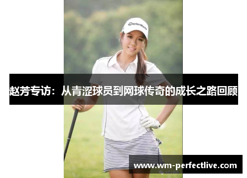 赵芳专访：从青涩球员到网球传奇的成长之路回顾