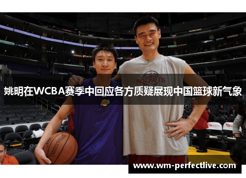 姚明在WCBA赛季中回应各方质疑展现中国篮球新气象