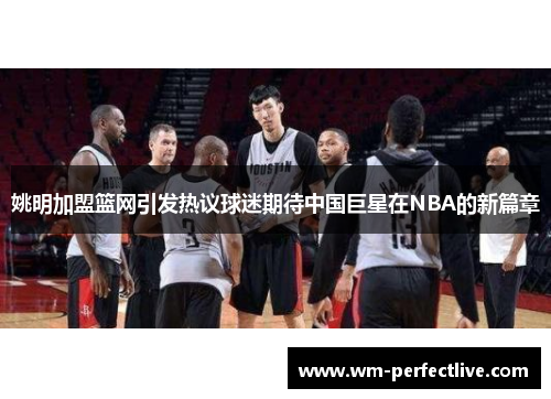 姚明加盟篮网引发热议球迷期待中国巨星在NBA的新篇章
