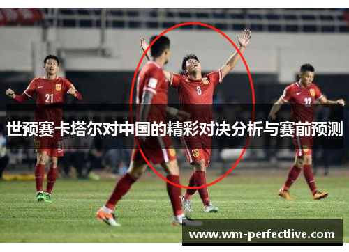 世预赛卡塔尔对中国的精彩对决分析与赛前预测