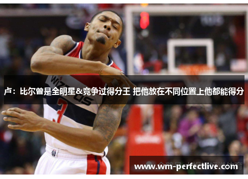 卢：比尔曾是全明星&竞争过得分王 把他放在不同位置上他都能得分