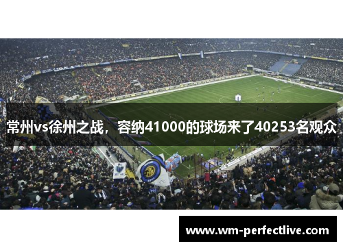 常州vs徐州之战，容纳41000的球场来了40253名观众