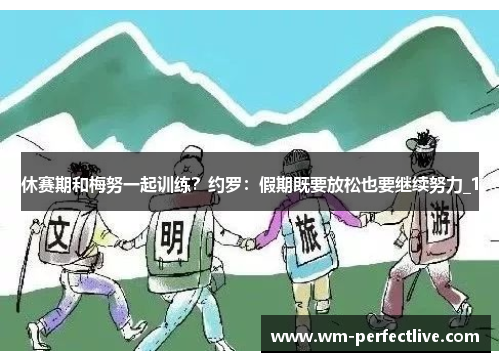 休赛期和梅努一起训练？约罗：假期既要放松也要继续努力_1