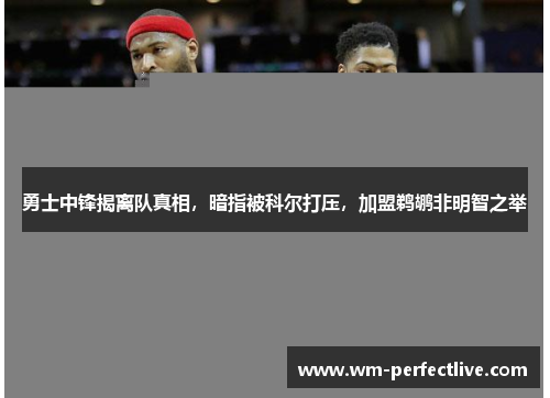 勇士中锋揭离队真相，暗指被科尔打压，加盟鹈鹕非明智之举