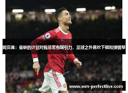 姆贝莫：曼联的计划对我非常有吸引力，足球之外喜欢下棋和弹钢琴