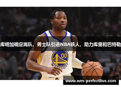 库明加确定离队，勇士队引进NBA铁人，助力库里和巴特勒