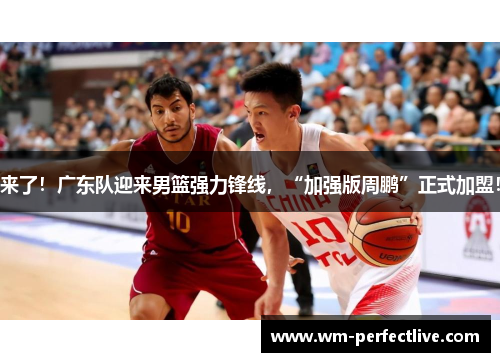 来了！广东队迎来男篮强力锋线，“加强版周鹏”正式加盟！