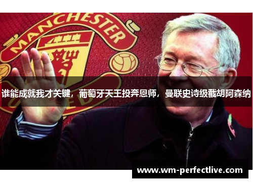 谁能成就我才关键，葡萄牙天王投奔恩师，曼联史诗级截胡阿森纳