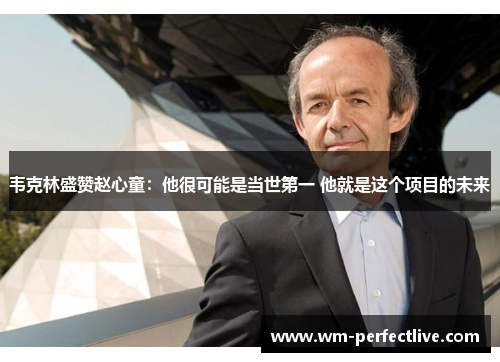 韦克林盛赞赵心童：他很可能是当世第一 他就是这个项目的未来