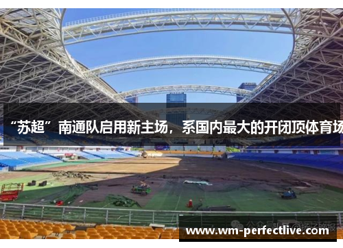 “苏超”南通队启用新主场，系国内最大的开闭顶体育场